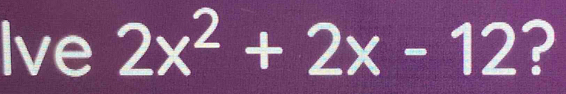 Ive 2x^2+2x-12 ?