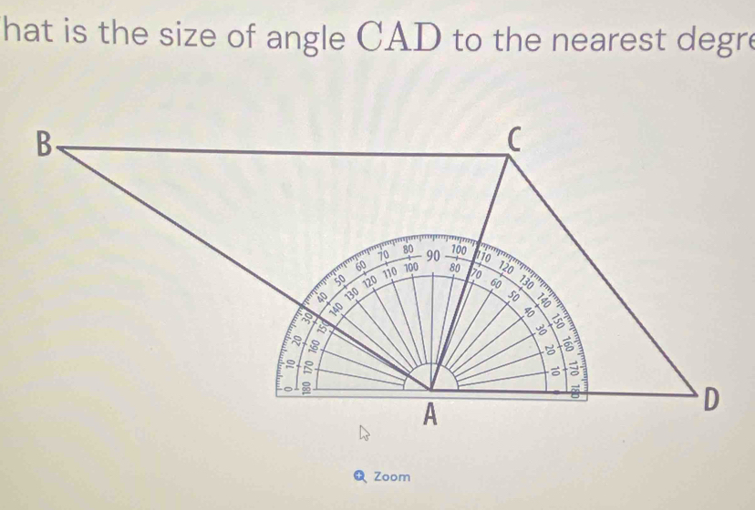 hat is the size of angle CAD to the nearest degre 
B. 
(
70 90 _ 700
80 Lio
60 100 80 120
110
5o 120 60 130
40 130 70
50
1

2 B 
2 
A 
D 
Zoom