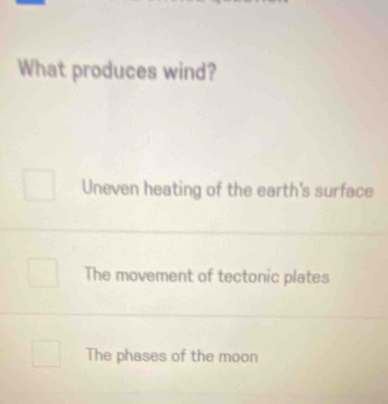 What produces wind?
Uneven heating of the earth's surface
The movement of tectonic plates
The phases of the moon