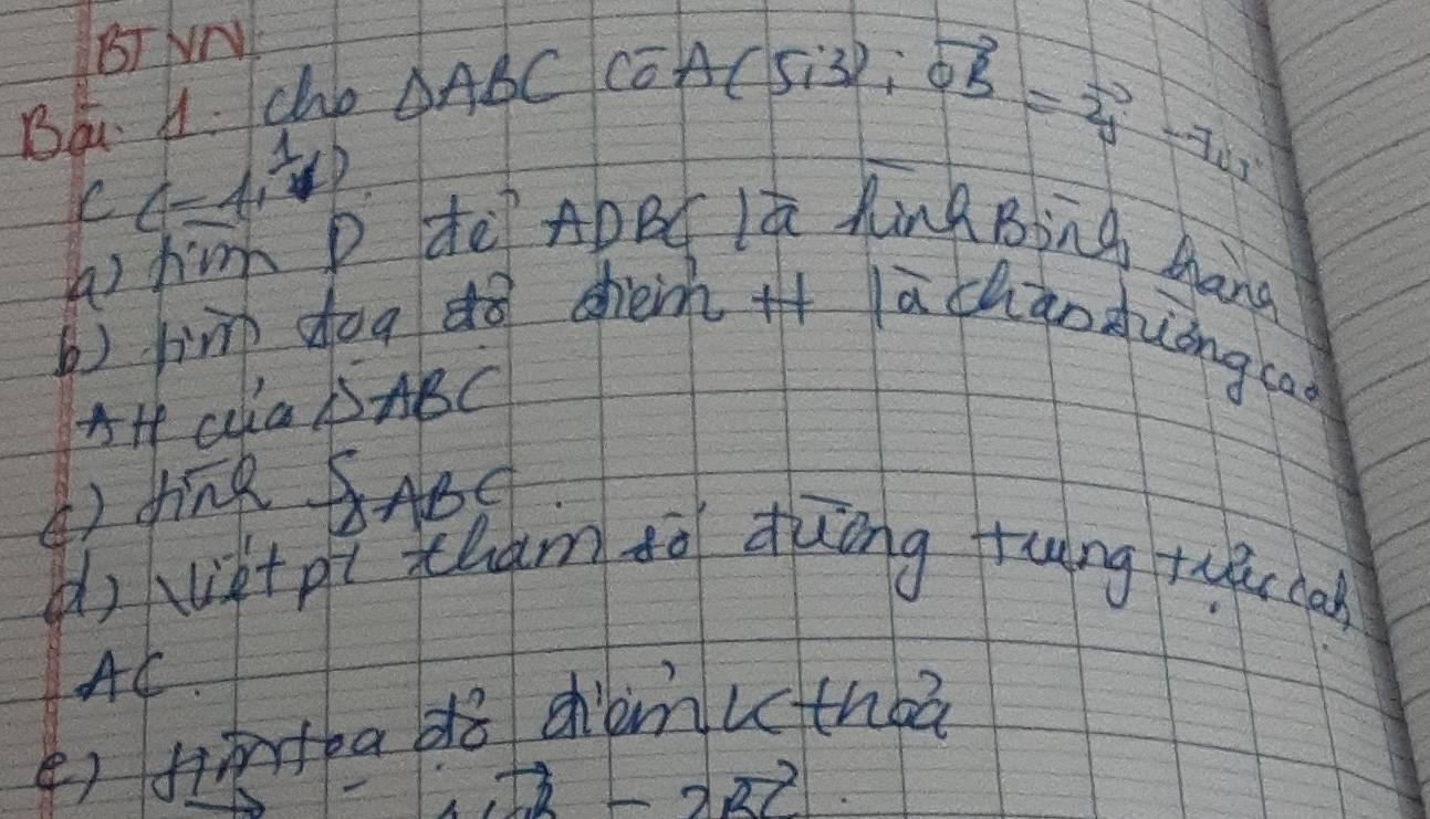 BT AN
C(-1, 1/4 ) △ ABCCGA(A(5i3); vector OB=2=vector OA
Ba A. cho 
a) him p dē AbBú lú hinà Bing Màng 
b) tìm dog dò shèhilā chànzlóng cao 
A+ Cla DABC 
() 4inR BABd 
d) viet pì xham so duāng tung t ca 
AC. 
() fitead8 dhiémutthba
· vector RR-2vector RC