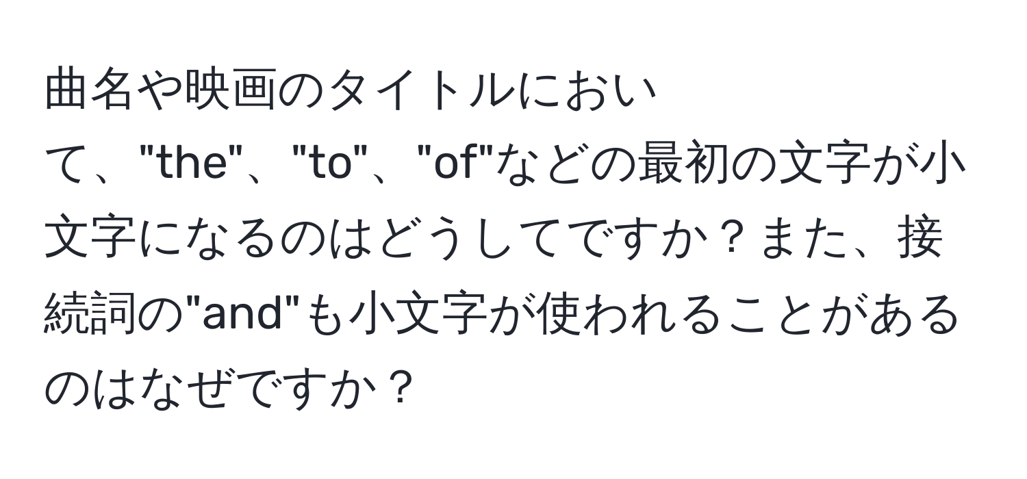 曲名や映画のタイトルにおいて、"the"、"to"、"of"などの最初の文字が小文字になるのはどうしてですか？また、接続詞の"and"も小文字が使われることがあるのはなぜですか？