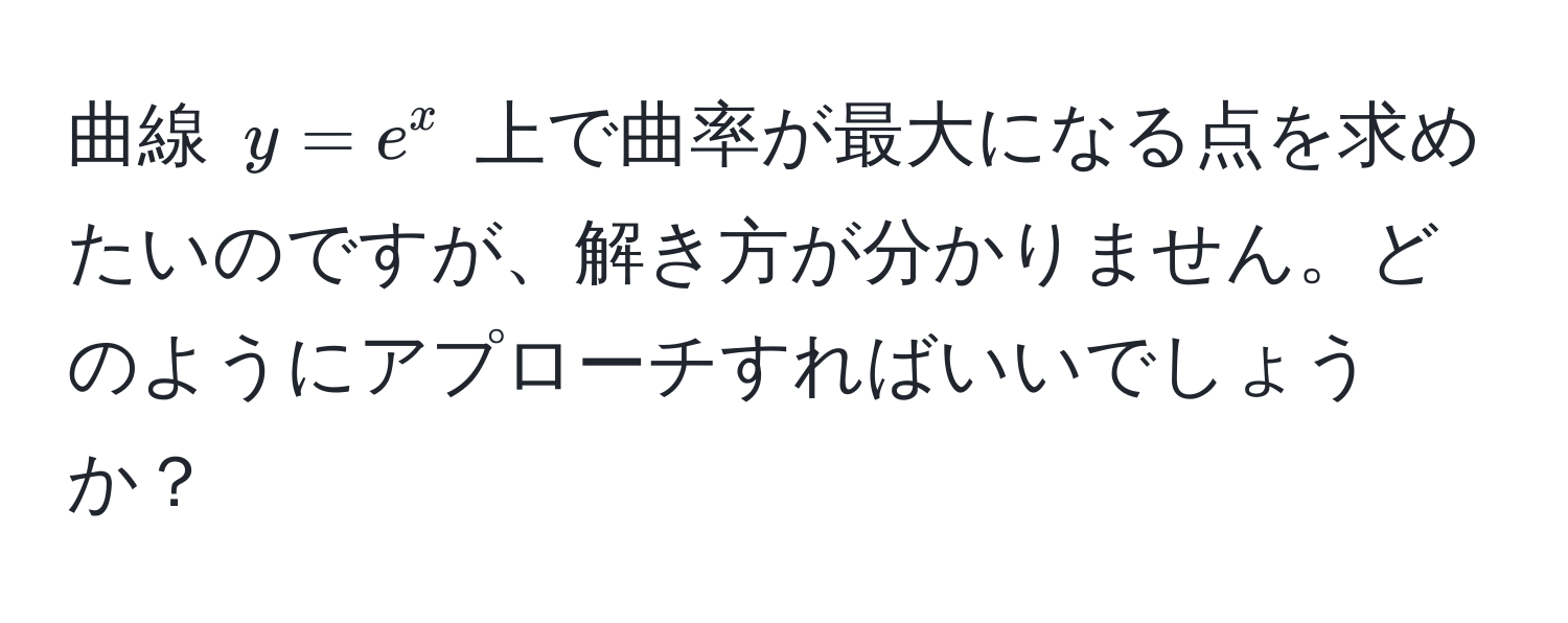 曲線 $y = e^x$ 上で曲率が最大になる点を求めたいのですが、解き方が分かりません。どのようにアプローチすればいいでしょうか？