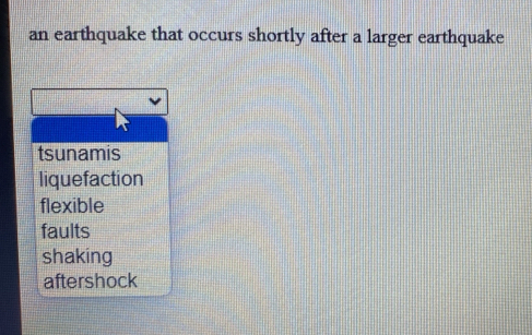 an earthquake that occurs shortly after a larger earthquake
tsunamis
liquefaction
flexible
faults
shaking
aftershock