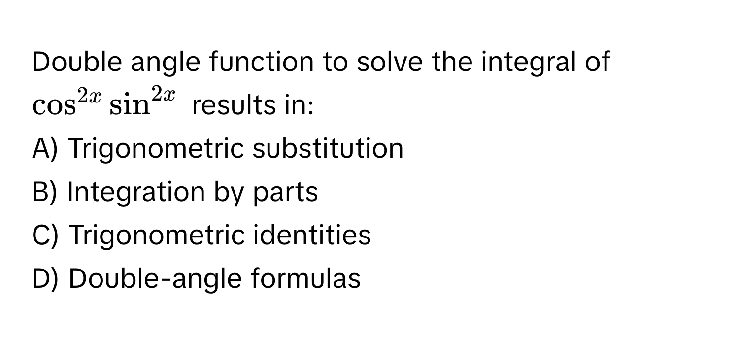 Double angle function to solve the integral of $cos^2x sin^2x$ results in:

A) Trigonometric substitution
B) Integration by parts
C) Trigonometric identities
D) Double-angle formulas