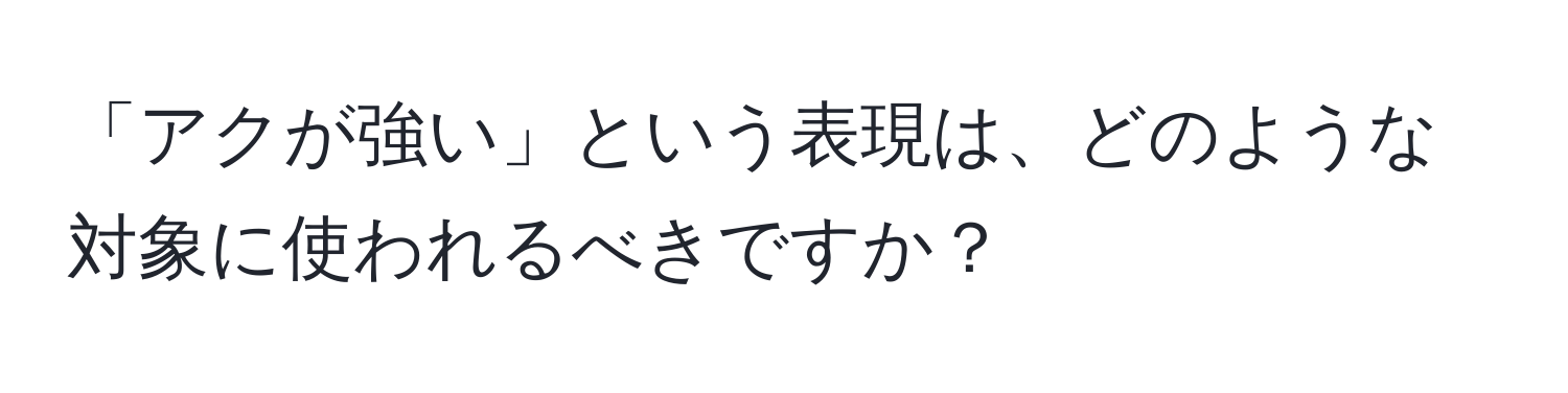 「アクが強い」という表現は、どのような対象に使われるべきですか？