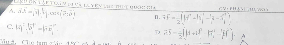 Liệu ôn tập toán 10 và luyện thi thpt quốc gia GV: phạm thị hoa
A. vector a.vector b=|vector a|.|vector b|.cos (vector a;vector b).
B. vector a.vector b= 1/2 (|vector a|^2+|vector b|^2-|vector a-vector b|^2).
C. |vector a|^2· |vector b|^2=|vector a.vector b|^2.
D. vector a.vector b= 1/2 (|vector a+vector b|^2-|vector a|^2-|vector b|^2). A
Câu 5. Cho tam giác ABC có hat A-00^0 A