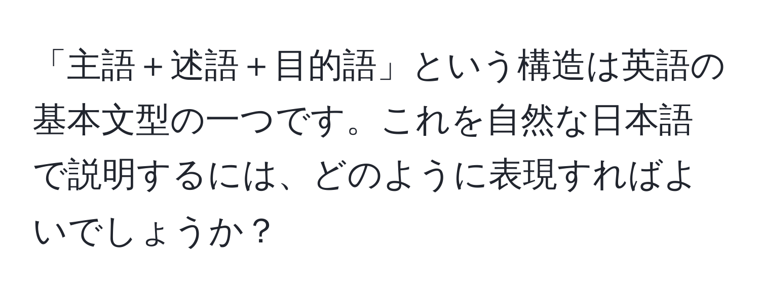 「主語＋述語＋目的語」という構造は英語の基本文型の一つです。これを自然な日本語で説明するには、どのように表現すればよいでしょうか？