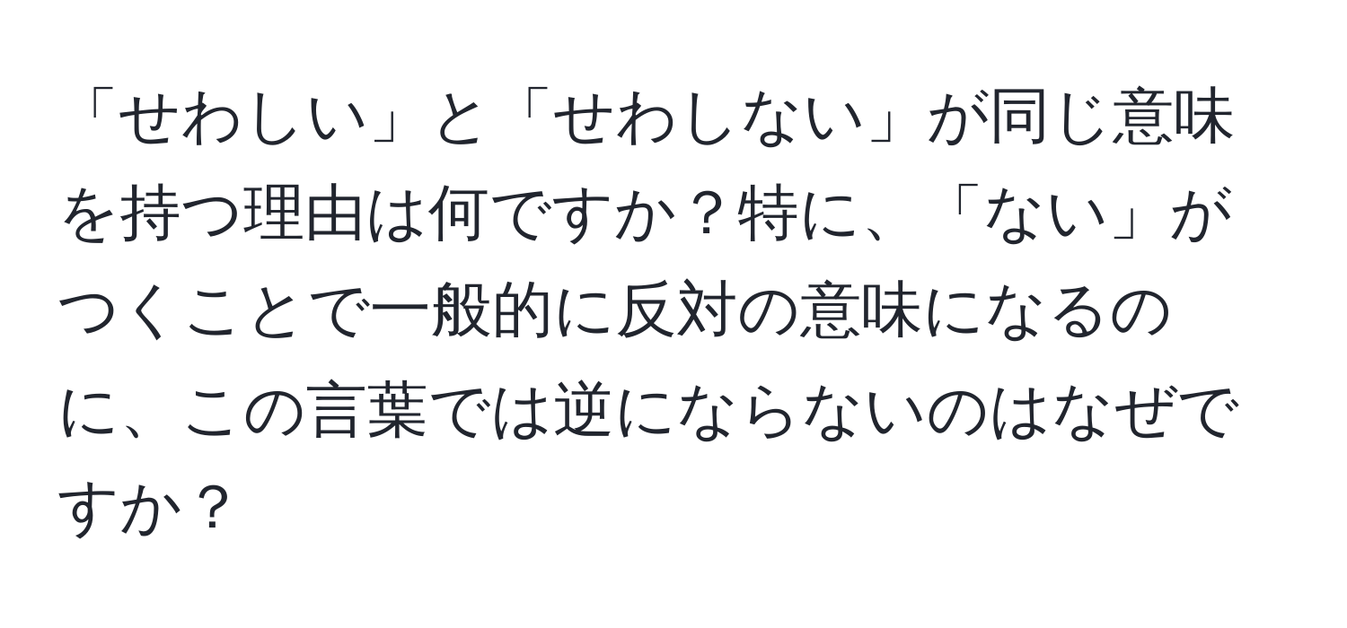 「せわしい」と「せわしない」が同じ意味を持つ理由は何ですか？特に、「ない」がつくことで一般的に反対の意味になるのに、この言葉では逆にならないのはなぜですか？