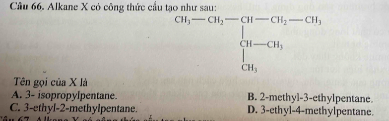 Alkane X có công thức cấu tạo như sau:
Tên gọi của X là
A. 3- isopropylpentane. B. 2-methyl-3-ethylpentane.
C. 3-ethyl-2-methylpentane. D. 3-ethyl-4-methylpentane.