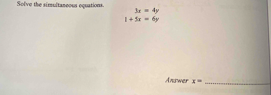 Solve the simultaneous equations.
3x=4y
1+5x=6y
Answer x= _