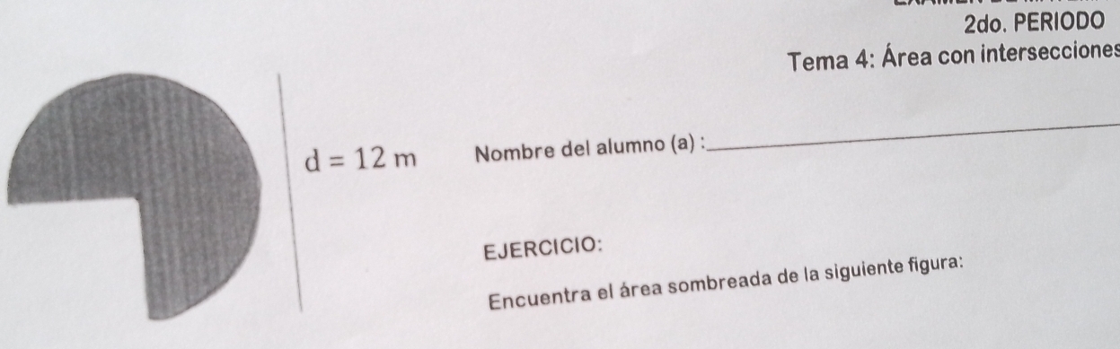 2do. PERIODO
Tema 4: Área con intersecciones
Nombre del alumno (a) :
_
EJERCICIO:
Encuentra el área sombreada de la siguiente figura: