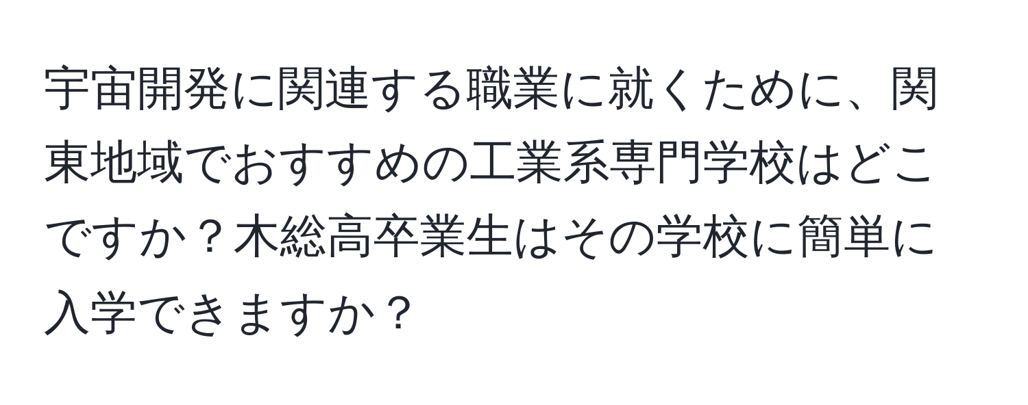 宇宙開発に関連する職業に就くために、関東地域でおすすめの工業系専門学校はどこですか？木総高卒業生はその学校に簡単に入学できますか？