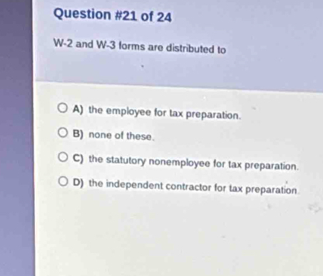 of 24
W -2 and W- 3 forms are distributed to
A) the employee for tax preparation.
B) none of these.
C) the statutory nonemployee for tax preparation.
D) the independent contractor for tax preparation