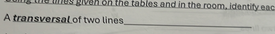 ing the lines given on the tables and in the room, identify eac 
_ 
A transversal of two lines