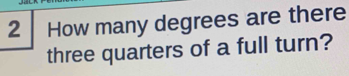 Jack 
2 How many degrees are there 
three quarters of a full turn?