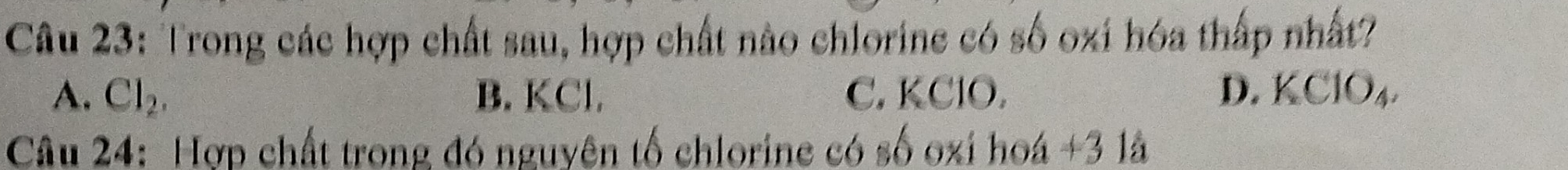 Trong các hợp chất sau, hợp chất nào chlorine có số oxi hóa thấp nhất?
A. Cl_2. B. KCl. C. KClO. D. KClO₄.
Câu 24: Hợp chất trong đó nguyên tố chlorine có số oxi hoá +3 là