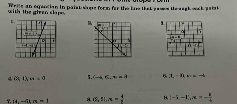 Write an equation in point-slope form for the line that passes through each point
with the given slope.
1 2
3.
m=0
(2,-3)
4. (3,1),m=0
6.
5. (-4,6),m=8 (1,-3),m=-4
7. (4,-6),m=1
8. (3,3),m= 4/3  9. (-5,-1),m=- 5/4 