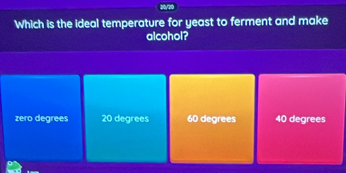 20/20
Which is the ideal temperature for yeast to ferment and make
alcohol?
zero degrees 20 degrees 60 degrees 40 degrees