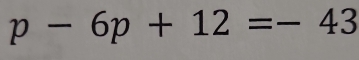 p-6p+12=-43