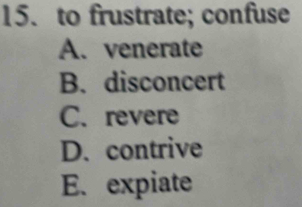 to frustrate; confuse
A. venerate
B. disconcert
C. revere
D. contrive
E. expiate