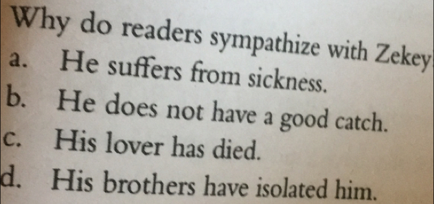 Why do readers sympathize with Zekey
a. He suffers from sickness.
b. He does not have a good catch.
c. His lover has died.
d. His brothers have isolated him.