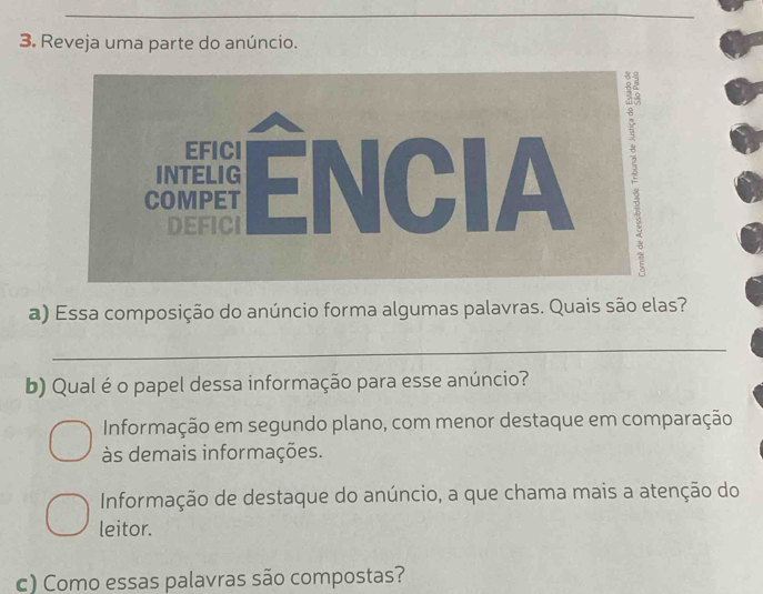 Reveja uma parte do anúncio.
a) Essa composição do anúncio forma algumas palavras. Quais são elas?
_
b) Qual é o papel dessa informação para esse anúncio?
Informação em segundo plano, com menor destaque em comparação
às demais informações.
Informação de destaque do anúncio, a que chama mais a atenção do
leitor.
c) Como essas palavras são compostas?