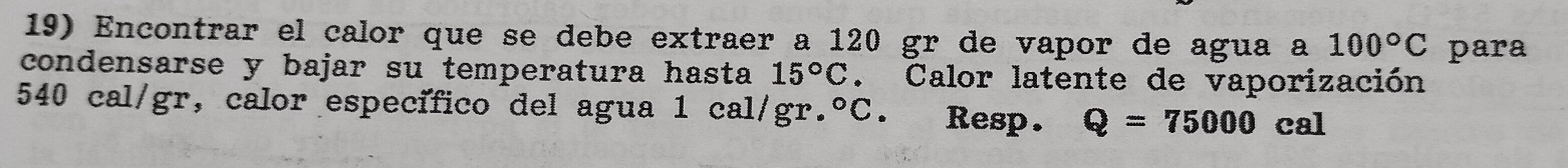 Encontrar el calor que se debe extraer a 120 gr de vapor de agua a 100°C para 
condensarse y bajar su temperatura hasta 15°C. Calor latente de vaporización
540 cal/gr, calor específico del agua 1 cal/gr. ^circ C. Resp. Q=75000c cal