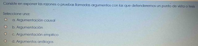 Consiste en exponer las razones o pruebas llamadas argumentos con las que defenderemos un punto de vista o tesis
Seleccione una:
a. Argumentación causal
b. Argumentación
c. Argumentación empírico
d. Argumentos análogos