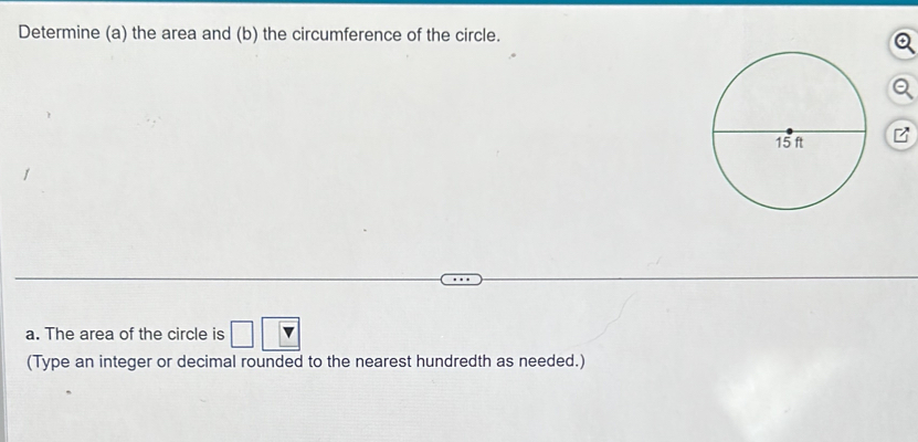 Determine (a) the area and (b) the circumference of the circle. 
a. The area of the circle is 
(Type an integer or decimal rounded to the nearest hundredth as needed.)