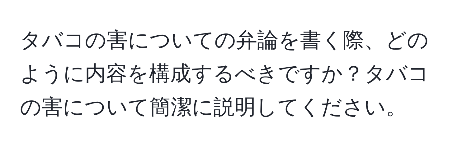 タバコの害についての弁論を書く際、どのように内容を構成するべきですか？タバコの害について簡潔に説明してください。