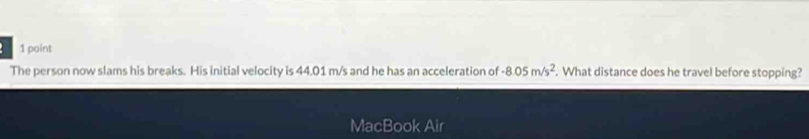 The person now slams his breaks. His initial velocity is 44.01 m/s and he has an acceleration of -8.05m/s^2. What distance does he travel before stopping? 
MacBook Air