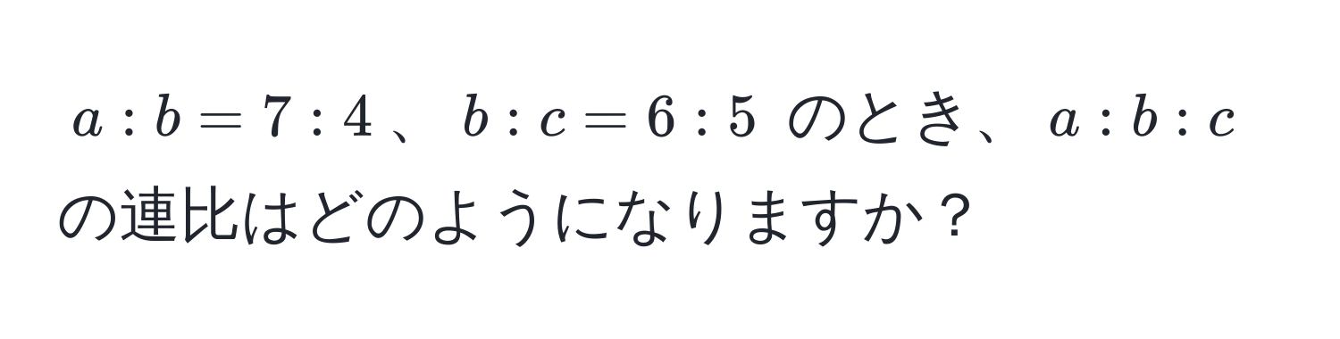 $a:b = 7:4$、$b:c = 6:5$ のとき、$a:b:c$ の連比はどのようになりますか？