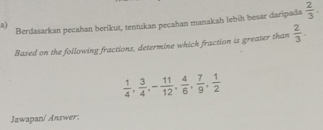 Berdasarkan pecahan berikut, tentukan pecahan manakah lebih besar daripada  2/3 . 
Based on the following fractions, determine which fraction is greater than  2/3 .
 1/4 ,  3/4 , - 11/12 ,  4/6 ,  7/9 ,  1/2 
Jawapan/ Answer.