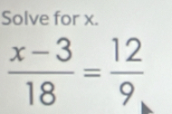 Solve for x.
 (x-3)/18 = 12/9 