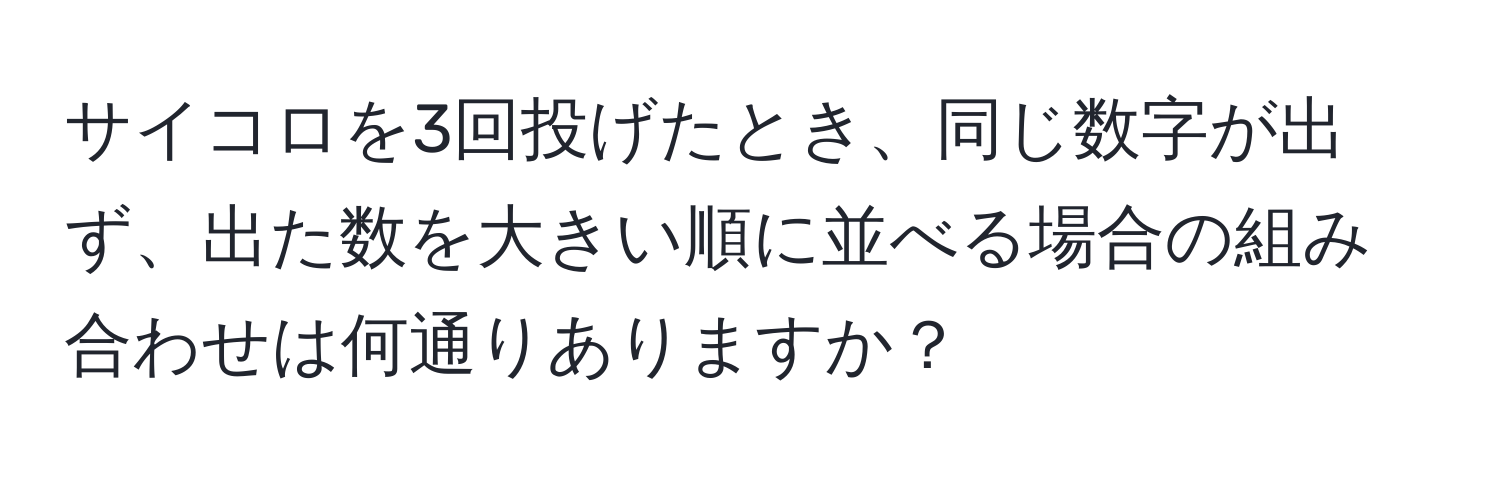 サイコロを3回投げたとき、同じ数字が出ず、出た数を大きい順に並べる場合の組み合わせは何通りありますか？