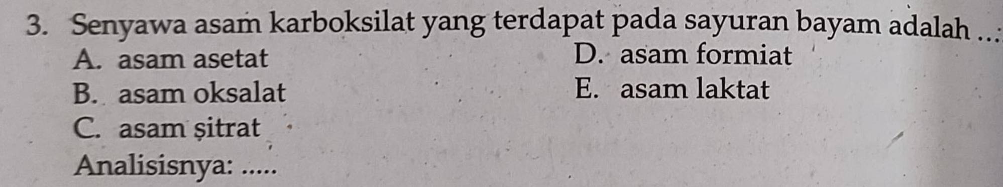 Senyawa asam karboksilat yang terdapat pada sayuran bayam adalah ..
A. asam asetat
D. asam formiat
B. asam oksalat E. asam laktat
C. asam șitrat
Analisisnya: .....