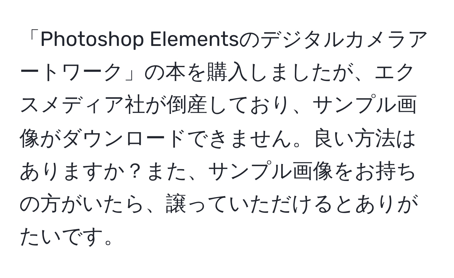 「Photoshop Elementsのデジタルカメラアートワーク」の本を購入しましたが、エクスメディア社が倒産しており、サンプル画像がダウンロードできません。良い方法はありますか？また、サンプル画像をお持ちの方がいたら、譲っていただけるとありがたいです。