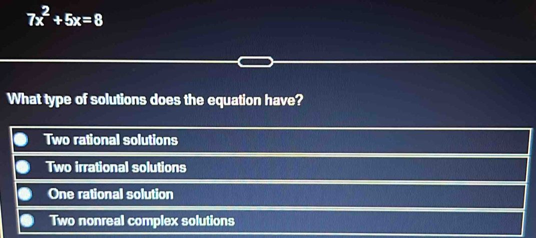 7x^2+5x=8
What type of solutions does the equation have?
Two rational solutions
Two irrational solutions
One rational solution
Two nonreal complex solutions