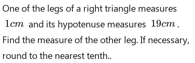 One of the legs of a right triangle measures
1cm and its hypotenuse measures 19cm. 
Find the measure of the other leg. If necessary, 
round to the nearest tenth..