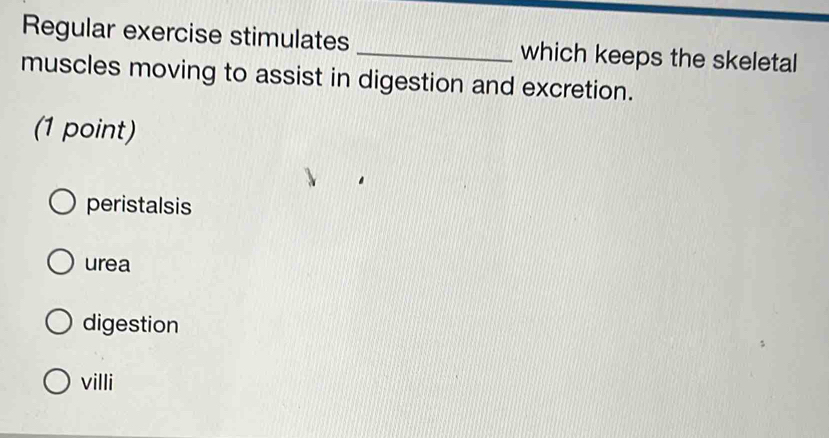 Regular exercise stimulates _which keeps the skeletal
muscles moving to assist in digestion and excretion.
(1 point)
peristalsis
urea
digestion
villi