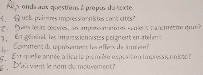 onds aux questions à propos du texte. 
Q uels peintres impressionnistes sont cités? 
Z. Dans leurs œuvres, les impressionnistes veulent transmettre quoi? 
En général, les impressionnistes peignent en atelier? 
Comment ils représentent les effets de lumière? 
En quelle année a lieu la première exposition impressionniste? 
D'où vient le nom du mouvement?