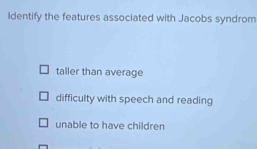 Identify the features associated with Jacobs syndrom
taller than average
difficulty with speech and reading
unable to have children