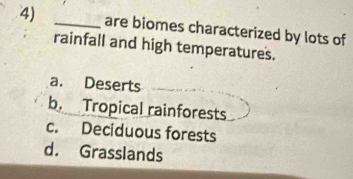 are biomes characterized by lots of
rainfall and high temperatures.
a. Deserts
b. Tropical rainforests
c. Deciduous forests
d. Grasslands