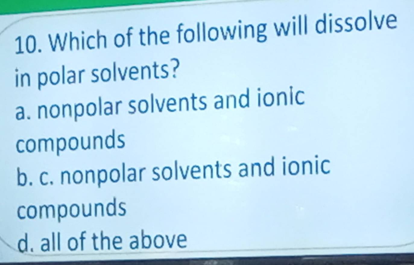 Which of the following will dissolve
in polar solvents?
a. nonpolar solvents and ionic
compounds
b. c. nonpolar solvents and ionic
compounds
d. all of the above