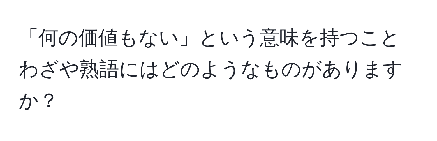 「何の価値もない」という意味を持つことわざや熟語にはどのようなものがありますか？