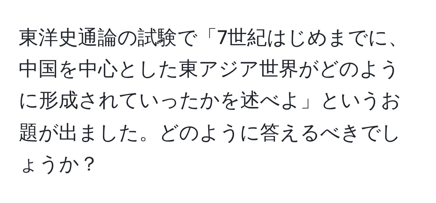 東洋史通論の試験で「7世紀はじめまでに、中国を中心とした東アジア世界がどのように形成されていったかを述べよ」というお題が出ました。どのように答えるべきでしょうか？