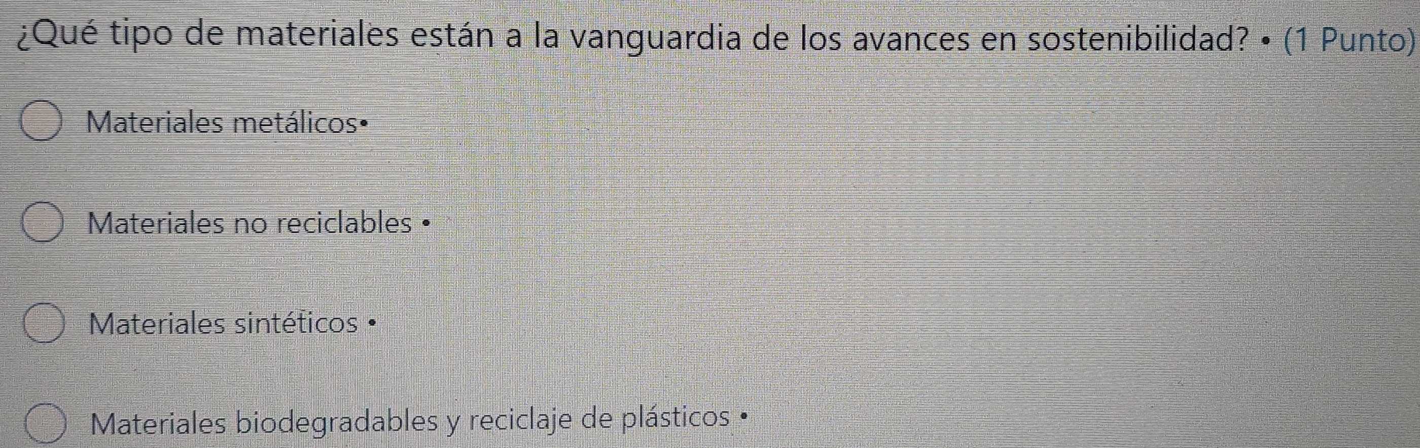 ¿Qué tipo de materiales están a la vanguardia de los avances en sostenibilidad? • (1 Punto)
Materiales metálicos•
Materiales no reciclables •
Materiales sintéticos •
Materiales biodegradables y reciclaje de plásticos •