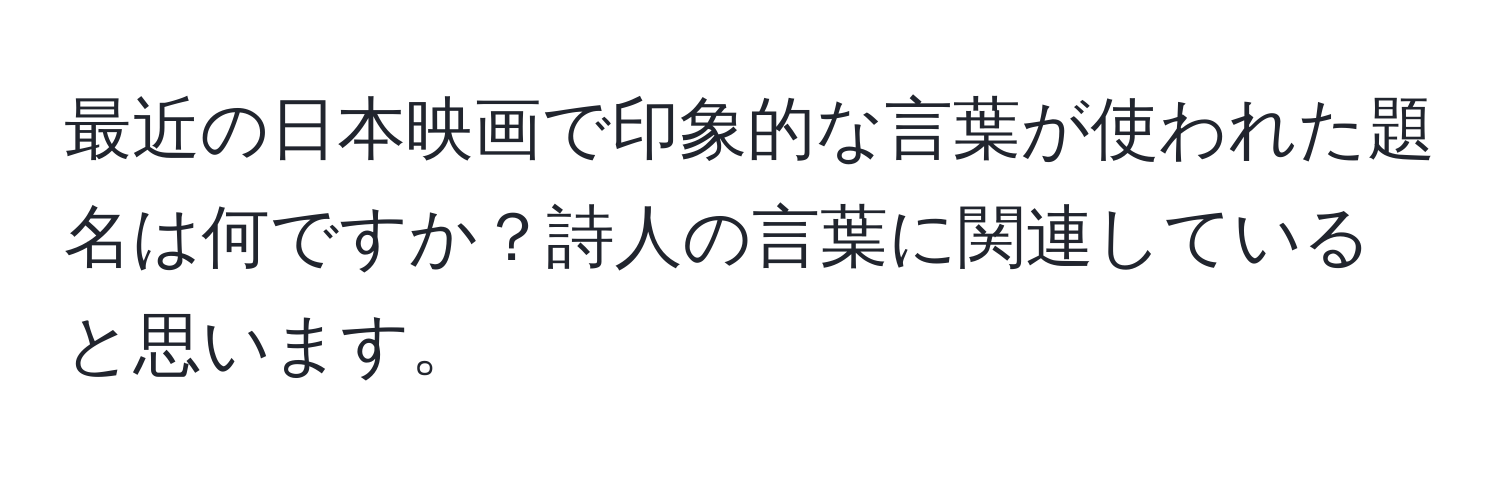 最近の日本映画で印象的な言葉が使われた題名は何ですか？詩人の言葉に関連していると思います。