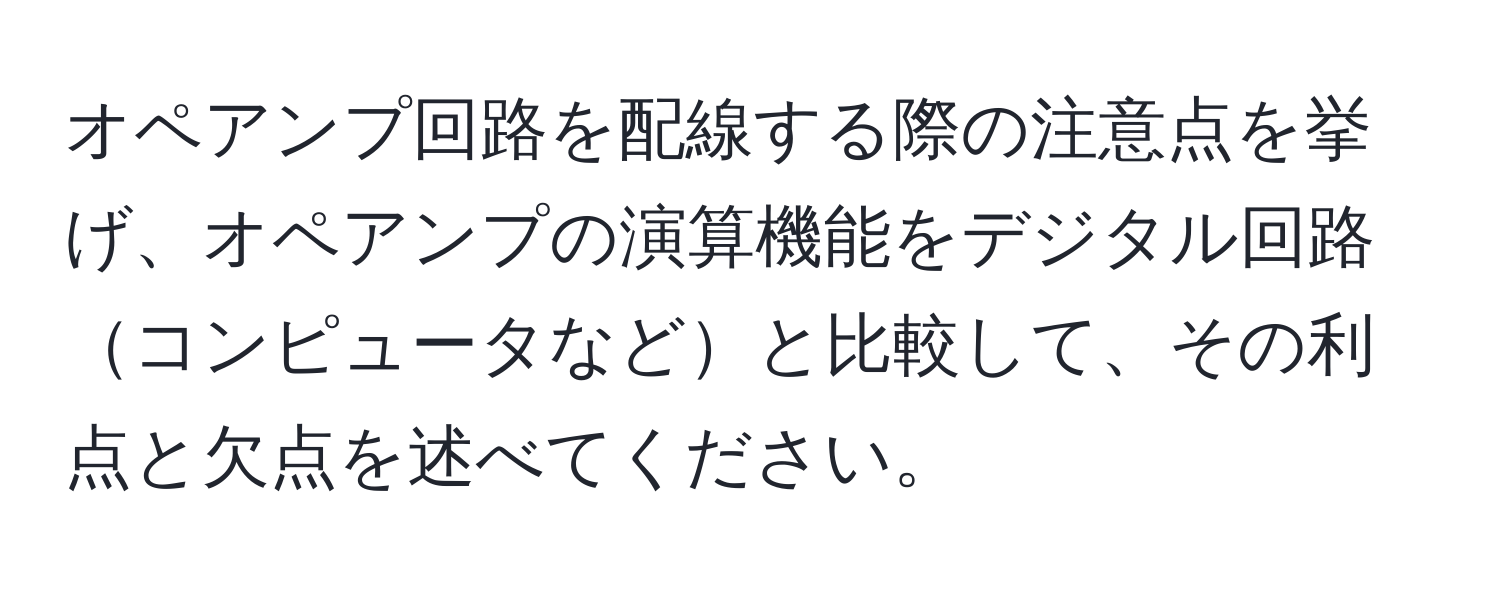 オペアンプ回路を配線する際の注意点を挙げ、オペアンプの演算機能をデジタル回路コンピュータなどと比較して、その利点と欠点を述べてください。