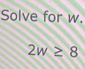 Solve for w.
2w≥ 8